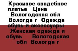 Красивое свадебное платье › Цена ­ 5 000 - Вологодская обл., Вологда г. Одежда, обувь и аксессуары » Женская одежда и обувь   . Вологодская обл.,Вологда г.